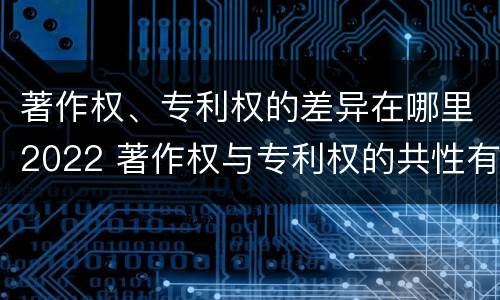 著作权、专利权的差异在哪里2022 著作权与专利权的共性有