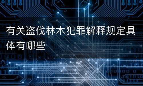 有关盗伐林木犯罪解释规定具体有哪些
