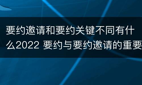 要约邀请和要约关键不同有什么2022 要约与要约邀请的重要区别是