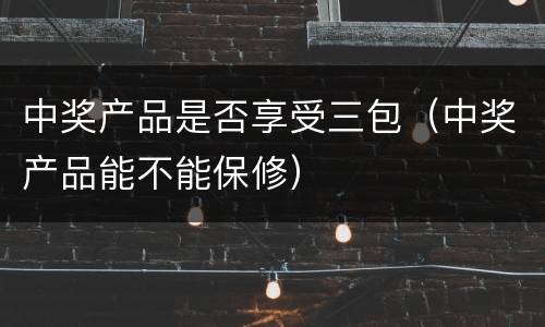 中奖产品是否享受三包（中奖产品能不能保修）