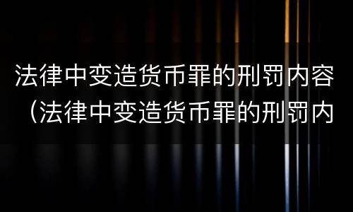 法律中变造货币罪的刑罚内容（法律中变造货币罪的刑罚内容是什么）