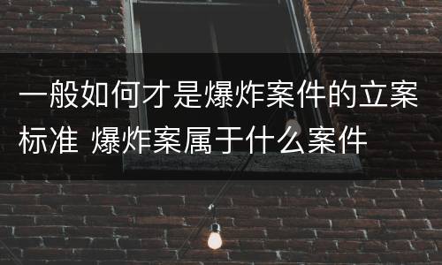 一般如何才是爆炸案件的立案标准 爆炸案属于什么案件