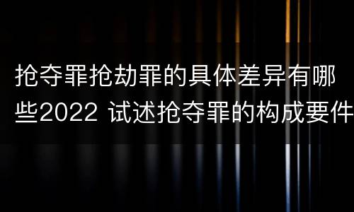 抢夺罪抢劫罪的具体差异有哪些2022 试述抢夺罪的构成要件以及与抢劫罪的区别