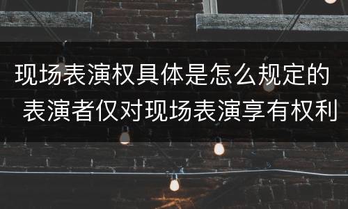 现场表演权具体是怎么规定的 表演者仅对现场表演享有权利