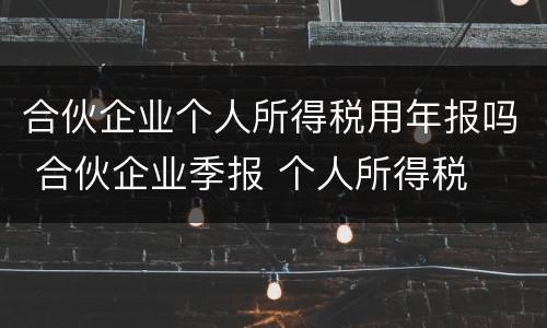合伙企业个人所得税用年报吗 合伙企业季报 个人所得税