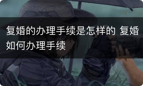 复婚的办理手续是怎样的 复婚如何办理手续