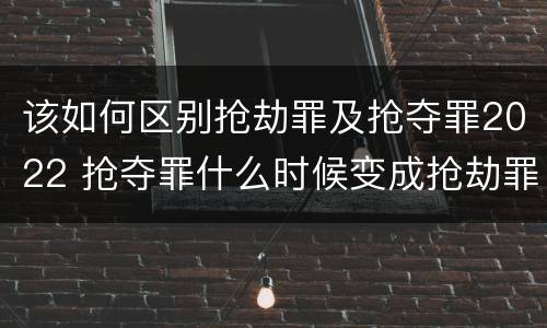 该如何区别抢劫罪及抢夺罪2022 抢夺罪什么时候变成抢劫罪