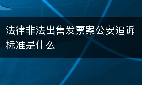 法律非法出售发票案公安追诉标准是什么