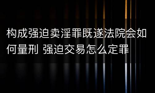 构成强迫卖淫罪既遂法院会如何量刑 强迫交易怎么定罪