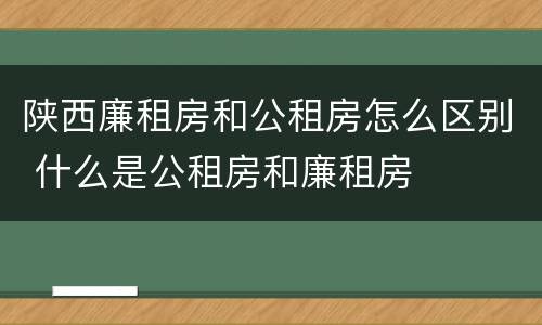 陕西廉租房和公租房怎么区别 什么是公租房和廉租房