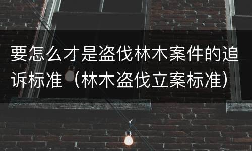 要怎么才是盗伐林木案件的追诉标准（林木盗伐立案标准）