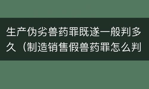 生产伪劣兽药罪既遂一般判多久（制造销售假兽药罪怎么判）