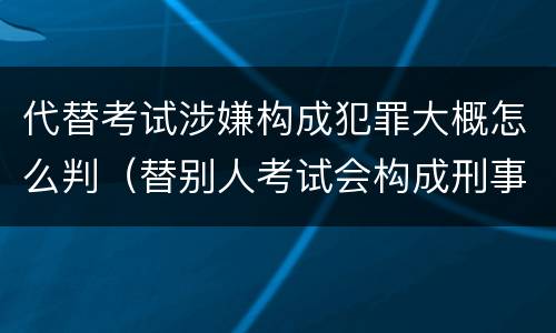 代替考试涉嫌构成犯罪大概怎么判（替别人考试会构成刑事犯罪吗）
