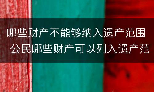 哪些财产不能够纳入遗产范围 公民哪些财产可以列入遗产范围