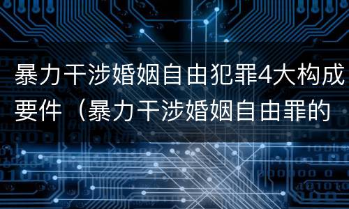 暴力干涉婚姻自由犯罪4大构成要件（暴力干涉婚姻自由罪的构成要件）