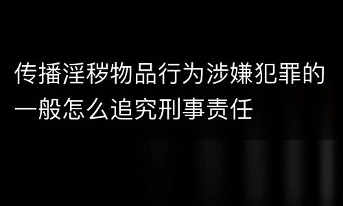 传播淫秽物品行为涉嫌犯罪的一般怎么追究刑事责任