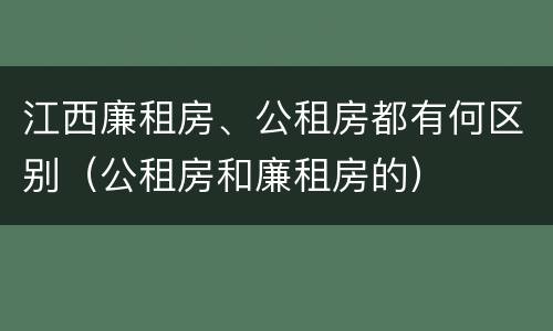 江西廉租房、公租房都有何区别（公租房和廉租房的）