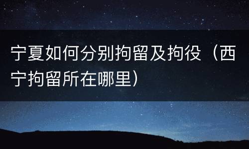 宁夏如何分别拘留及拘役（西宁拘留所在哪里）