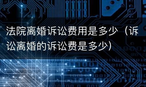法院离婚诉讼费用是多少（诉讼离婚的诉讼费是多少）