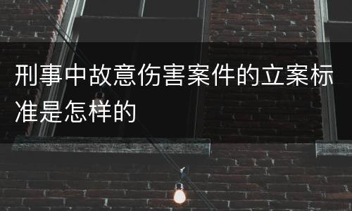 刑事中故意伤害案件的立案标准是怎样的