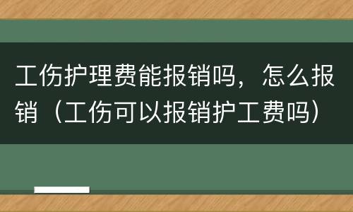 工伤护理费能报销吗，怎么报销（工伤可以报销护工费吗）