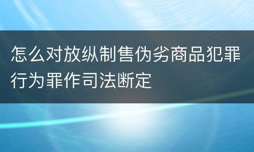 怎么对放纵制售伪劣商品犯罪行为罪作司法断定