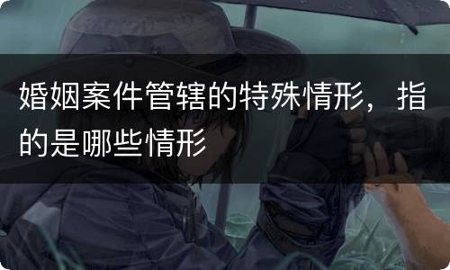 婚姻案件管辖的特殊情形，指的是哪些情形