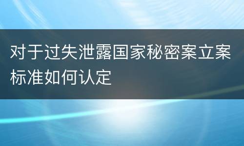 对于过失泄露国家秘密案立案标准如何认定