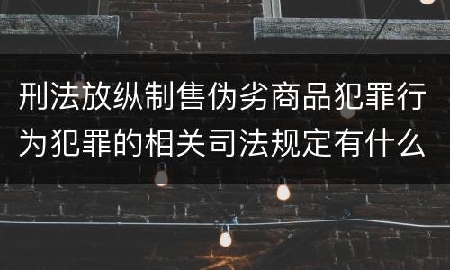 刑法放纵制售伪劣商品犯罪行为犯罪的相关司法规定有什么重要内容