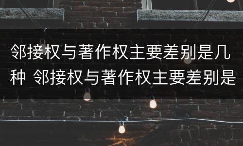 邻接权与著作权主要差别是几种 邻接权与著作权主要差别是几种情形