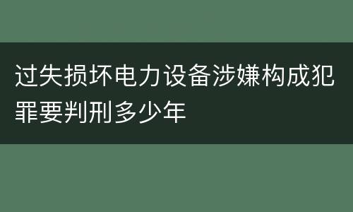 过失损坏电力设备涉嫌构成犯罪要判刑多少年