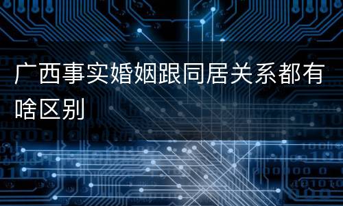 广西事实婚姻跟同居关系都有啥区别