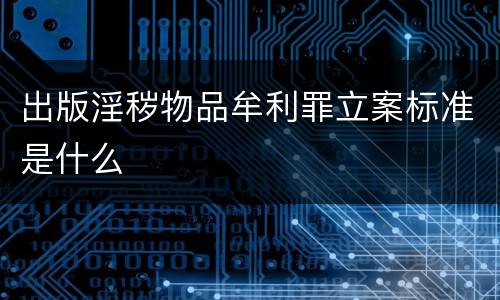 出版淫秽物品牟利罪立案标准是什么