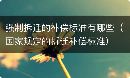 强制拆迁的补偿标准有哪些（国家规定的拆迁补偿标准）