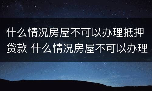什么情况房屋不可以办理抵押贷款 什么情况房屋不可以办理抵押贷款手续