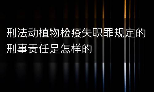 刑法动植物检疫失职罪规定的刑事责任是怎样的