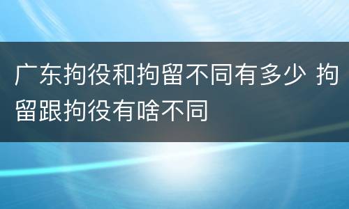 广东拘役和拘留不同有多少 拘留跟拘役有啥不同