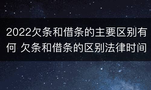 2022欠条和借条的主要区别有何 欠条和借条的区别法律时间多少年