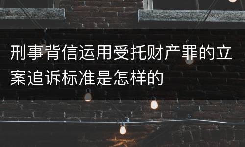 刑事背信运用受托财产罪的立案追诉标准是怎样的