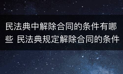 民法典中解除合同的条件有哪些 民法典规定解除合同的条件
