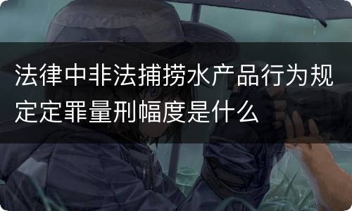 法律中非法捕捞水产品行为规定定罪量刑幅度是什么