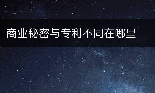 商业秘密与专利不同在哪里
