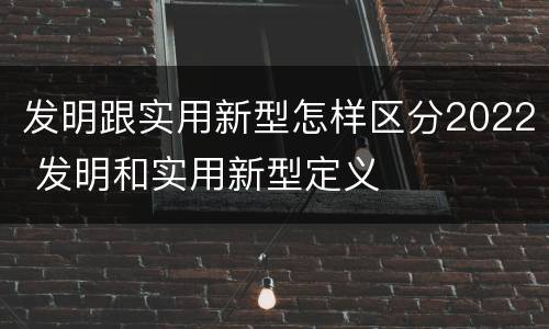 发明跟实用新型怎样区分2022 发明和实用新型定义