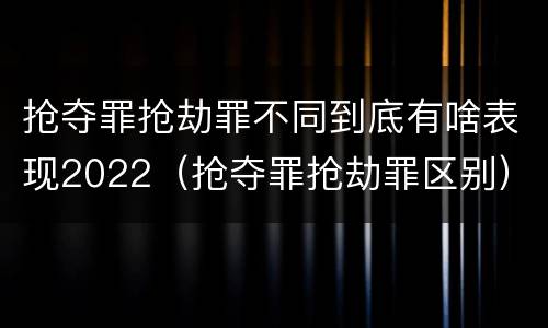 抢夺罪抢劫罪不同到底有啥表现2022（抢夺罪抢劫罪区别）