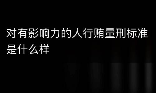 对有影响力的人行贿量刑标准是什么样