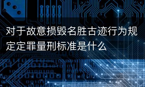 对于故意损毁名胜古迹行为规定定罪量刑标准是什么
