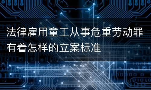 法律雇用童工从事危重劳动罪有着怎样的立案标准