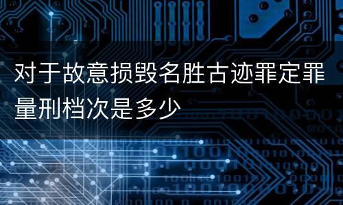 对于故意损毁名胜古迹罪定罪量刑档次是多少