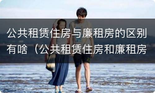 公共租赁住房与廉租房的区别有啥（公共租赁住房和廉租房的区别）