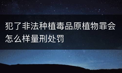 犯了非法种植毒品原植物罪会怎么样量刑处罚